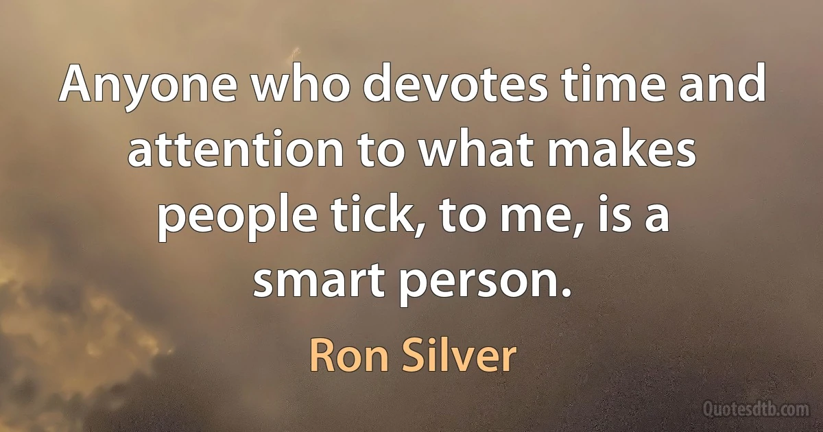 Anyone who devotes time and attention to what makes people tick, to me, is a smart person. (Ron Silver)