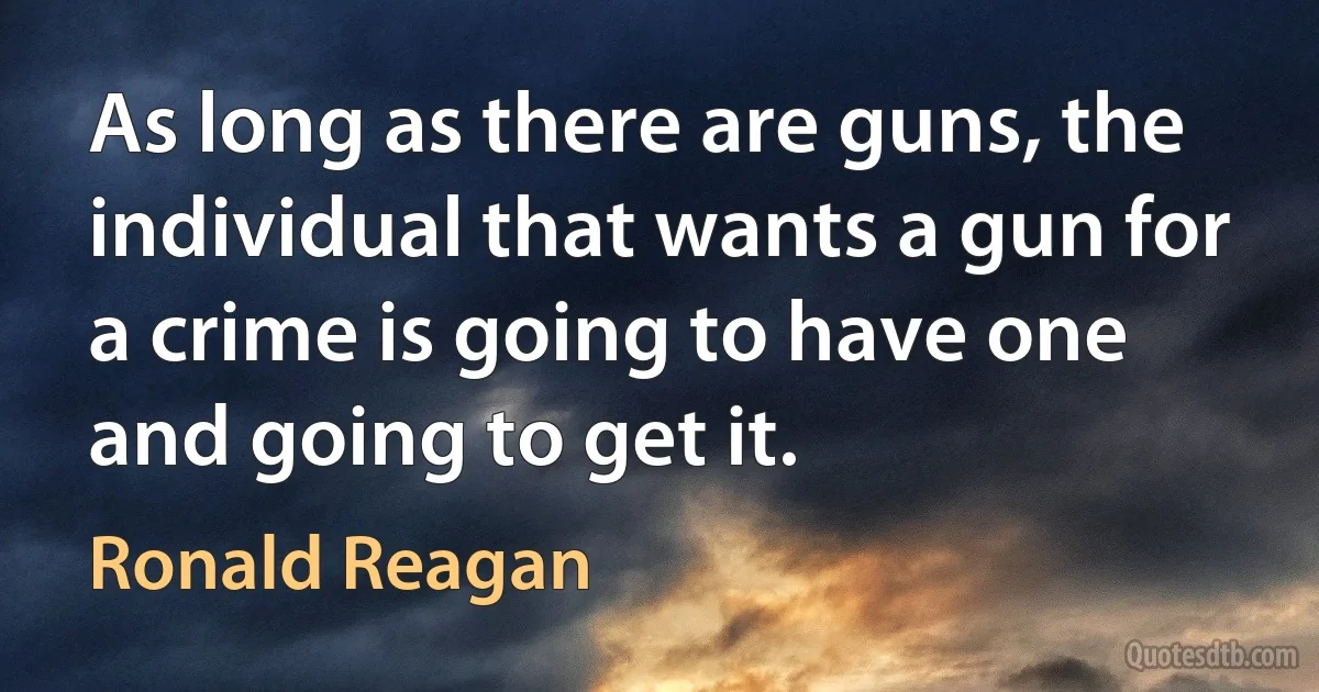 As long as there are guns, the individual that wants a gun for a crime is going to have one and going to get it. (Ronald Reagan)