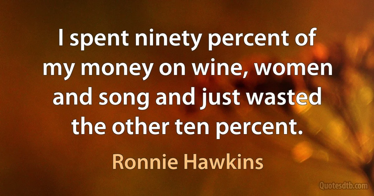 I spent ninety percent of my money on wine, women and song and just wasted the other ten percent. (Ronnie Hawkins)