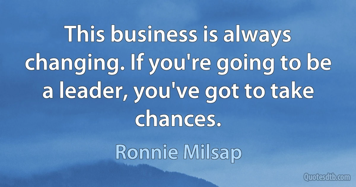 This business is always changing. If you're going to be a leader, you've got to take chances. (Ronnie Milsap)