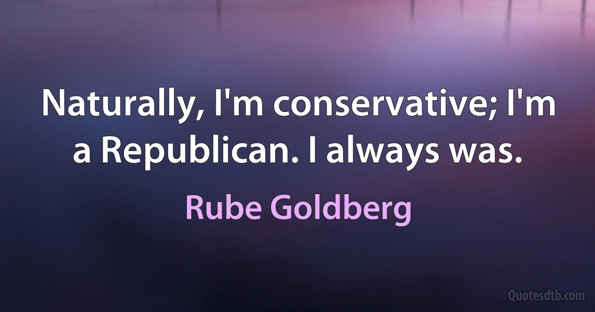 Naturally, I'm conservative; I'm a Republican. I always was. (Rube Goldberg)