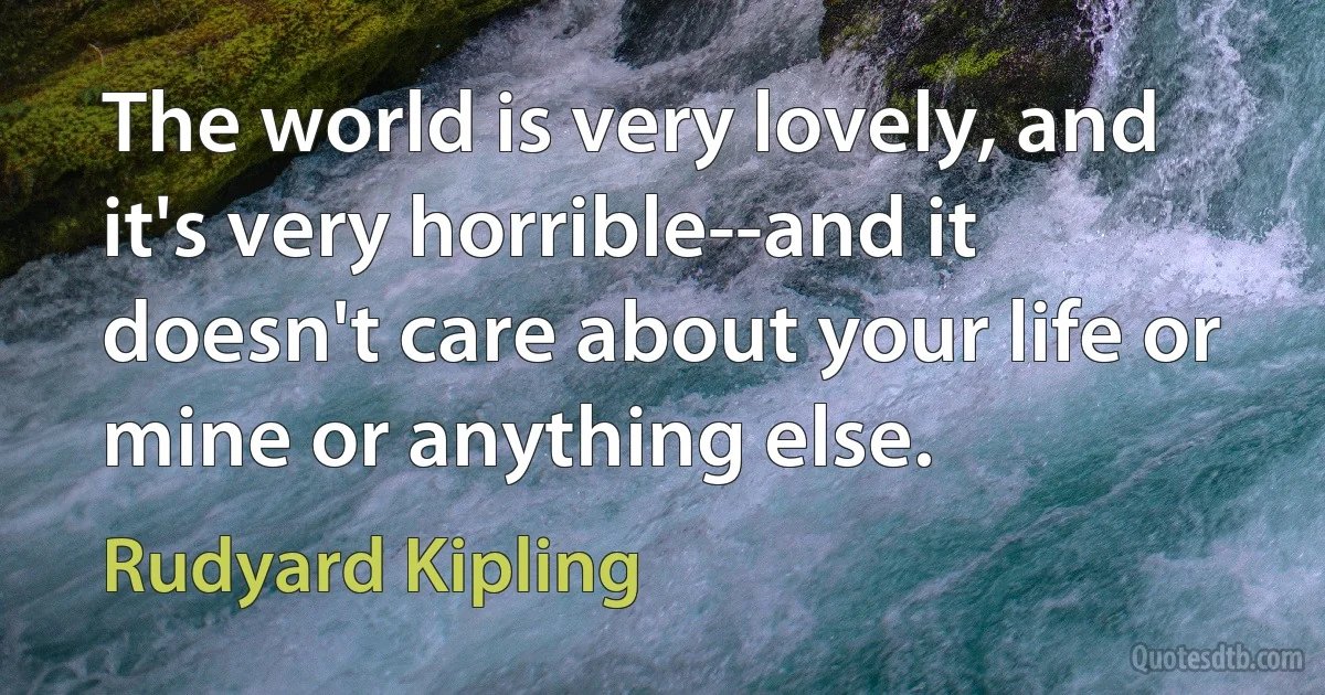 The world is very lovely, and it's very horrible--and it doesn't care about your life or mine or anything else. (Rudyard Kipling)