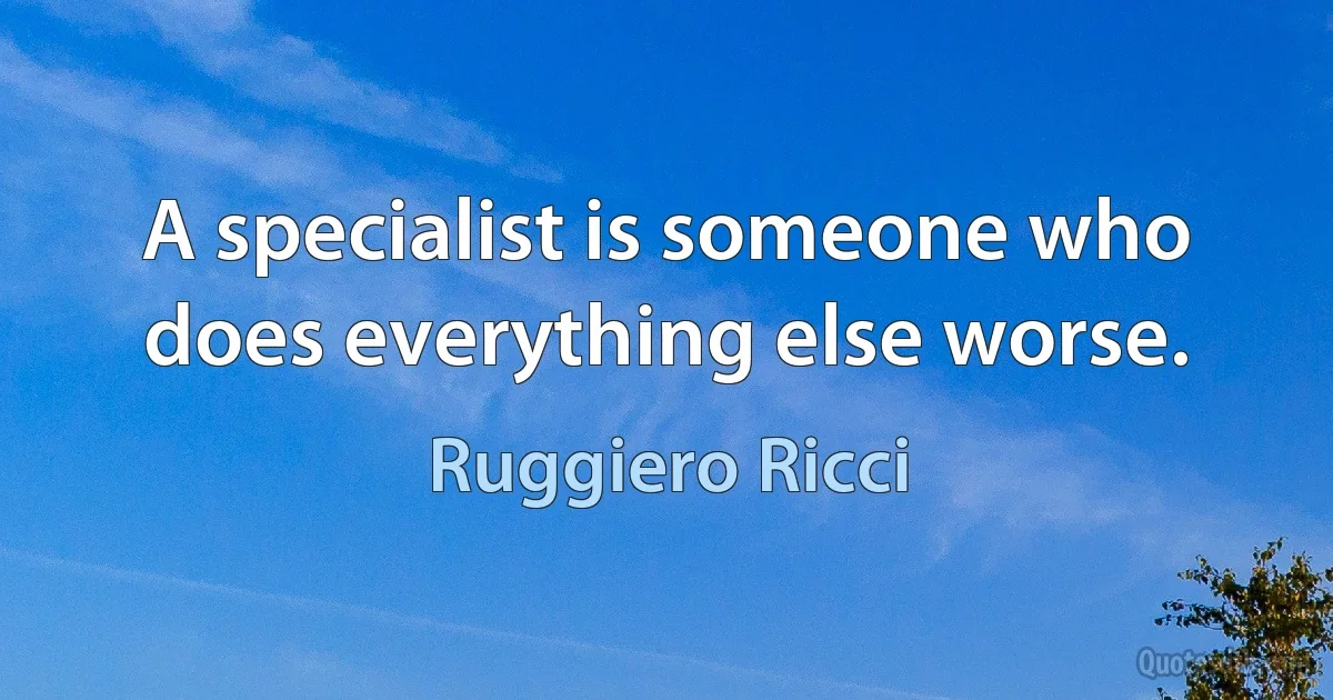 A specialist is someone who does everything else worse. (Ruggiero Ricci)