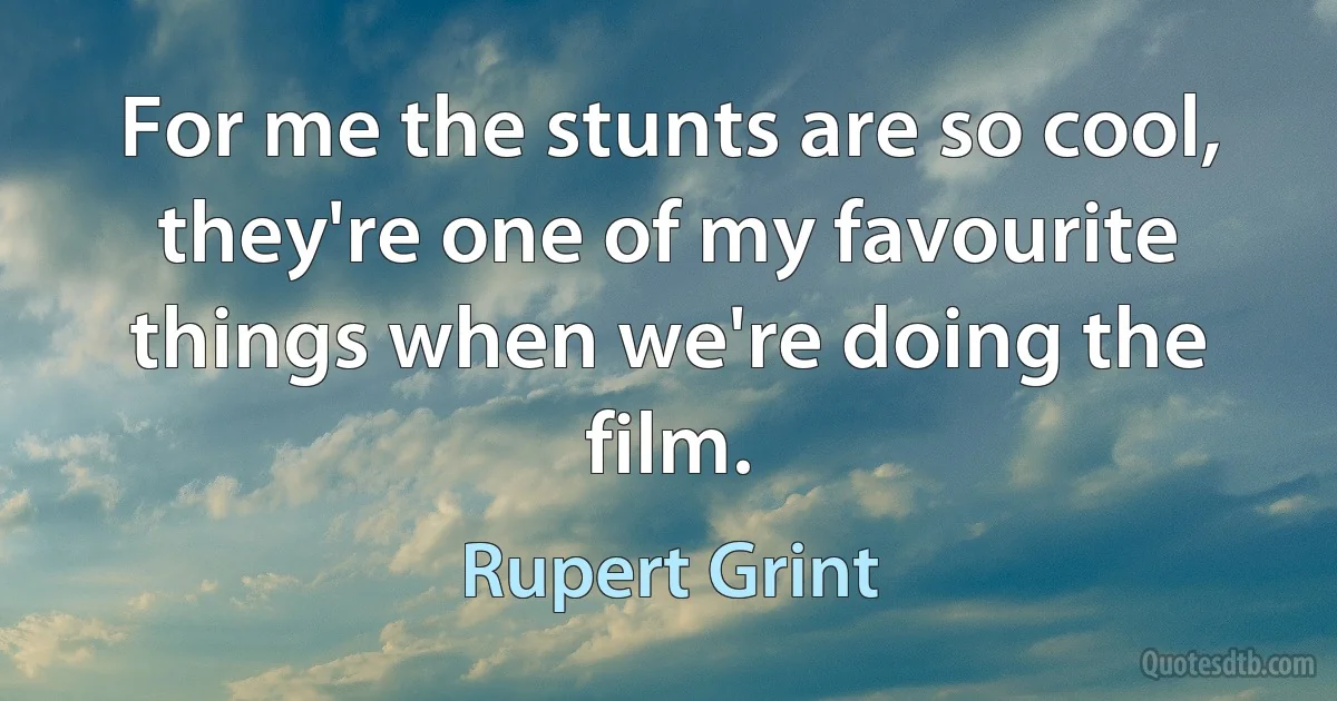 For me the stunts are so cool, they're one of my favourite things when we're doing the film. (Rupert Grint)