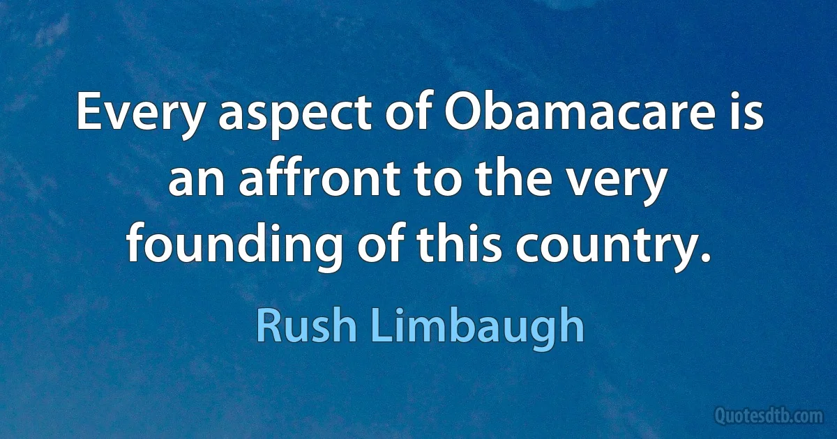 Every aspect of Obamacare is an affront to the very founding of this country. (Rush Limbaugh)