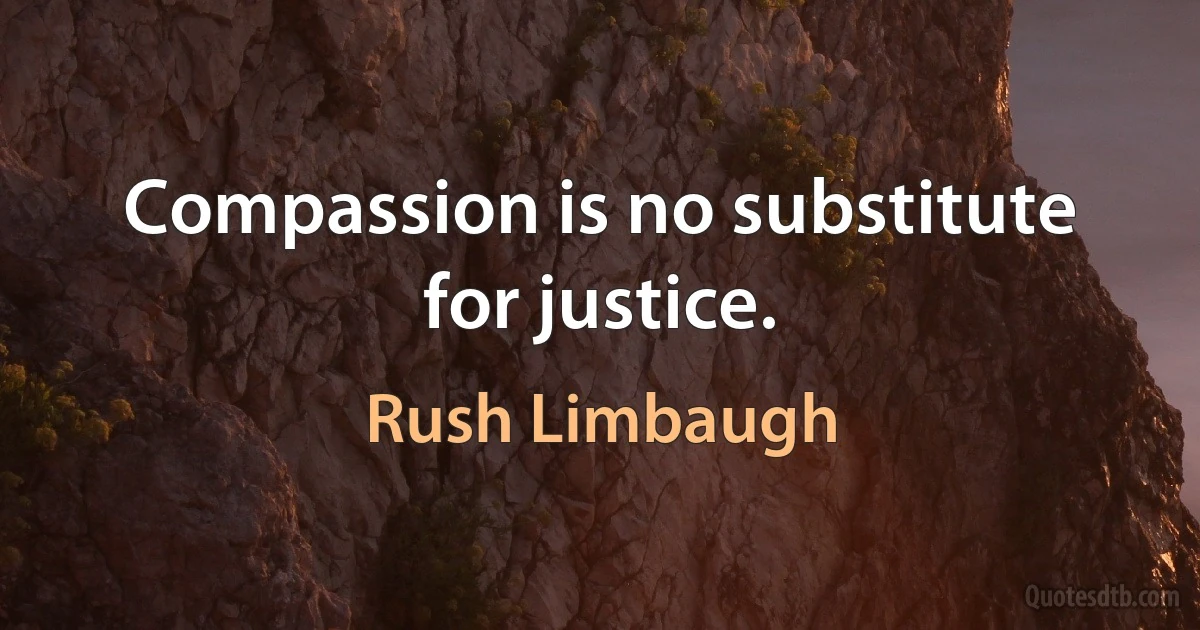 Compassion is no substitute for justice. (Rush Limbaugh)