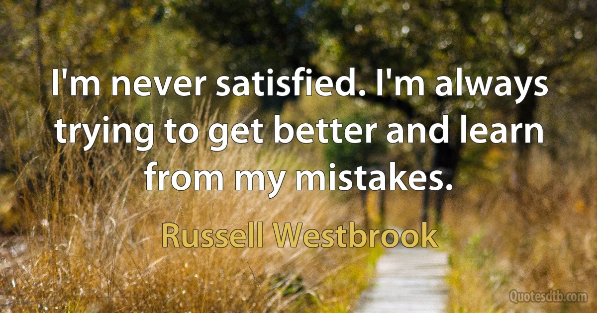 I'm never satisfied. I'm always trying to get better and learn from my mistakes. (Russell Westbrook)