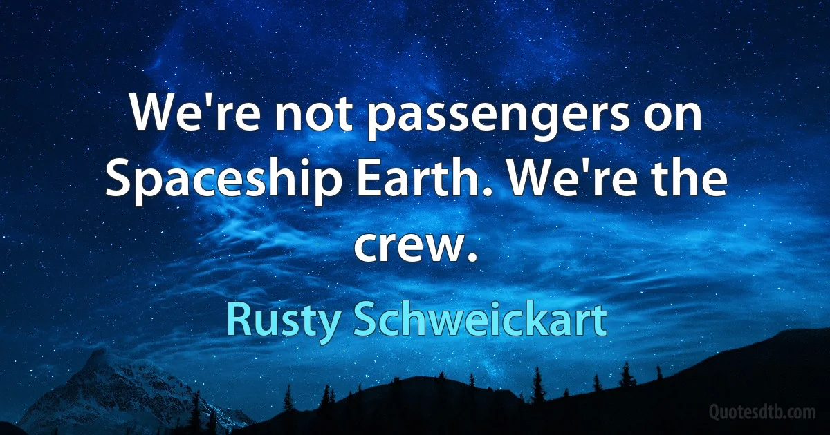 We're not passengers on Spaceship Earth. We're the crew. (Rusty Schweickart)