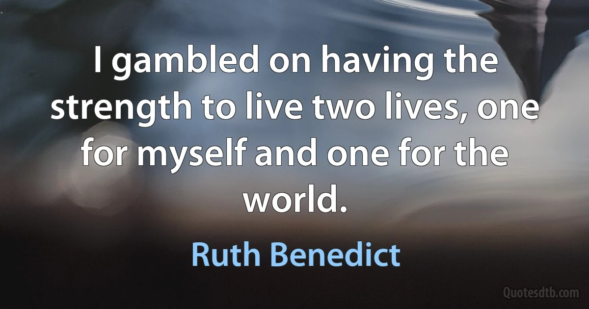 I gambled on having the strength to live two lives, one for myself and one for the world. (Ruth Benedict)