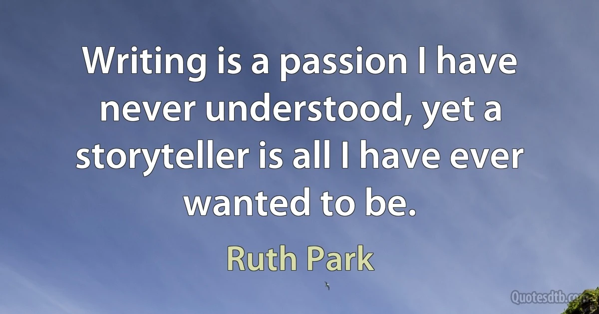 Writing is a passion I have never understood, yet a storyteller is all I have ever wanted to be. (Ruth Park)