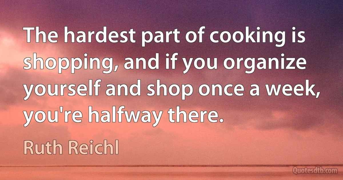 The hardest part of cooking is shopping, and if you organize yourself and shop once a week, you're halfway there. (Ruth Reichl)