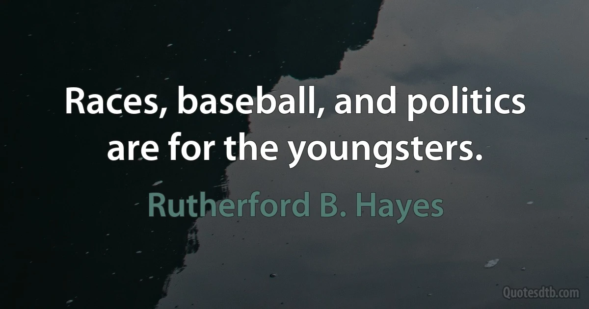 Races, baseball, and politics are for the youngsters. (Rutherford B. Hayes)