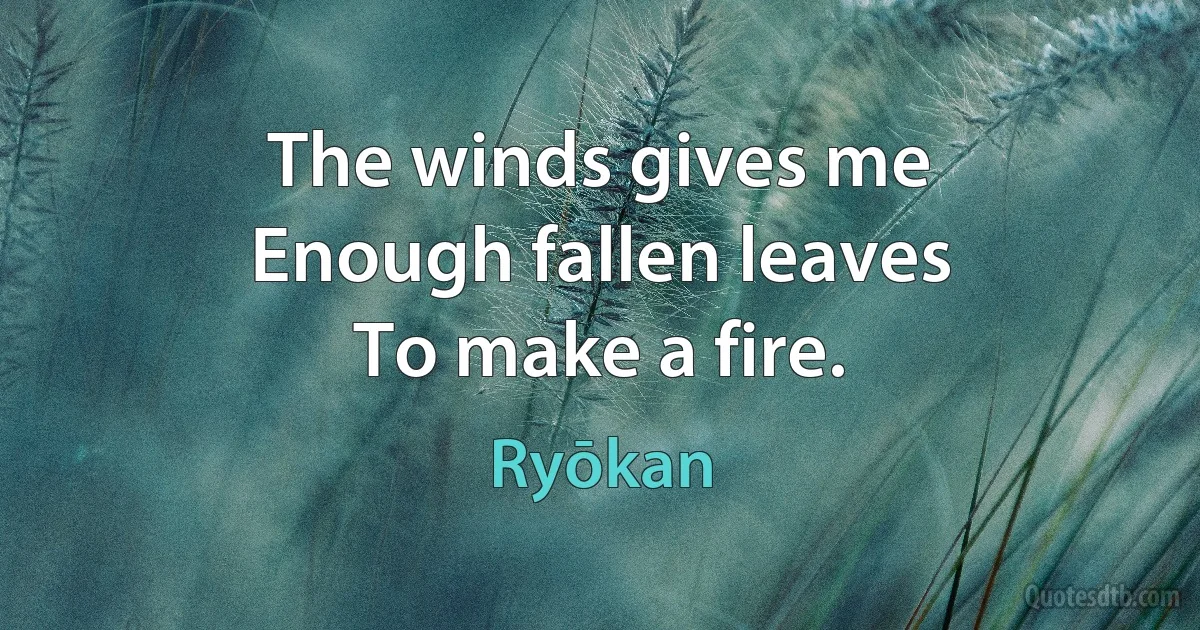 The winds gives me
Enough fallen leaves
To make a fire. (Ryōkan)