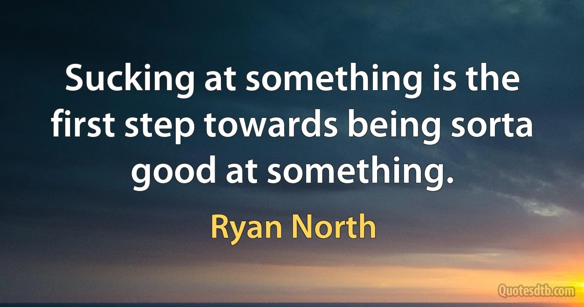 Sucking at something is the first step towards being sorta good at something. (Ryan North)