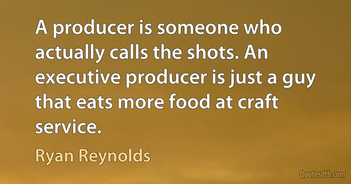 A producer is someone who actually calls the shots. An executive producer is just a guy that eats more food at craft service. (Ryan Reynolds)