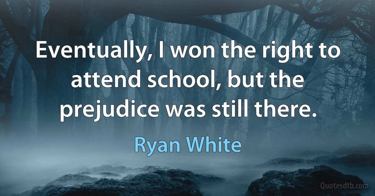 Eventually, I won the right to attend school, but the prejudice was still there. (Ryan White)