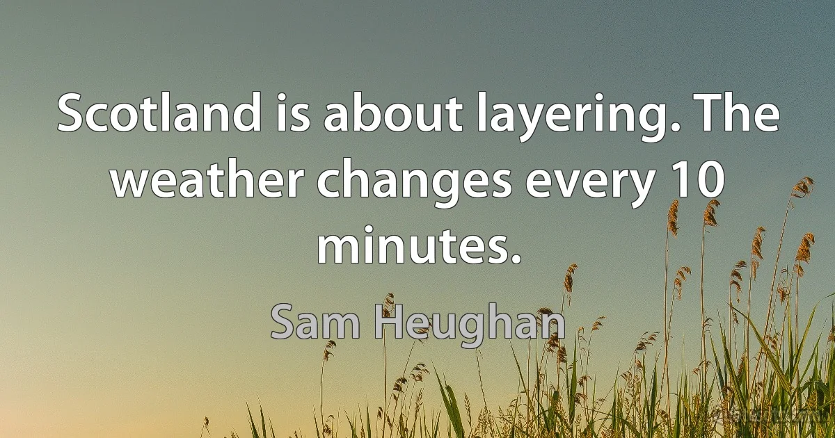 Scotland is about layering. The weather changes every 10 minutes. (Sam Heughan)