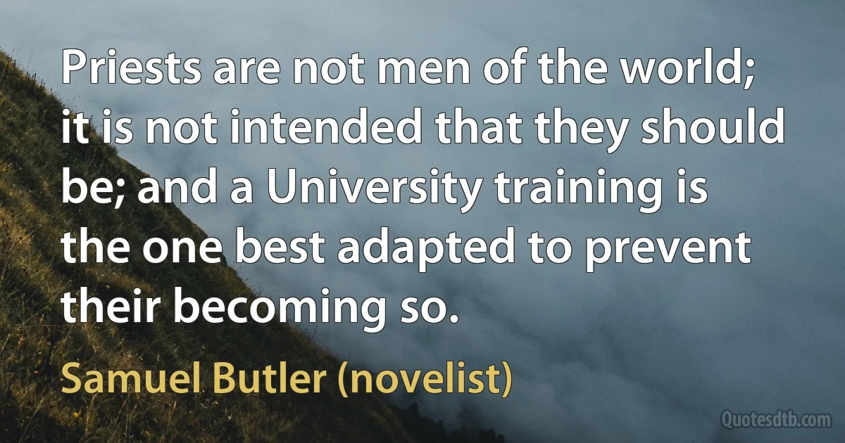 Priests are not men of the world; it is not intended that they should be; and a University training is the one best adapted to prevent their becoming so. (Samuel Butler (novelist))