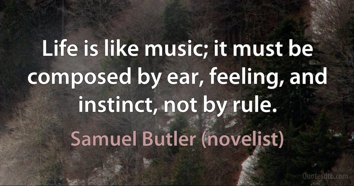 Life is like music; it must be composed by ear, feeling, and instinct, not by rule. (Samuel Butler (novelist))