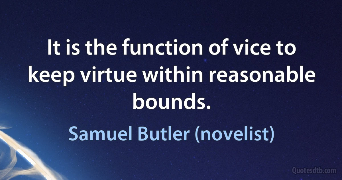 It is the function of vice to keep virtue within reasonable bounds. (Samuel Butler (novelist))