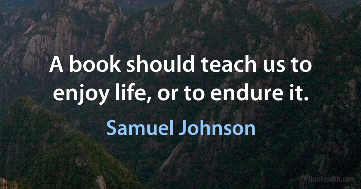 A book should teach us to enjoy life, or to endure it. (Samuel Johnson)