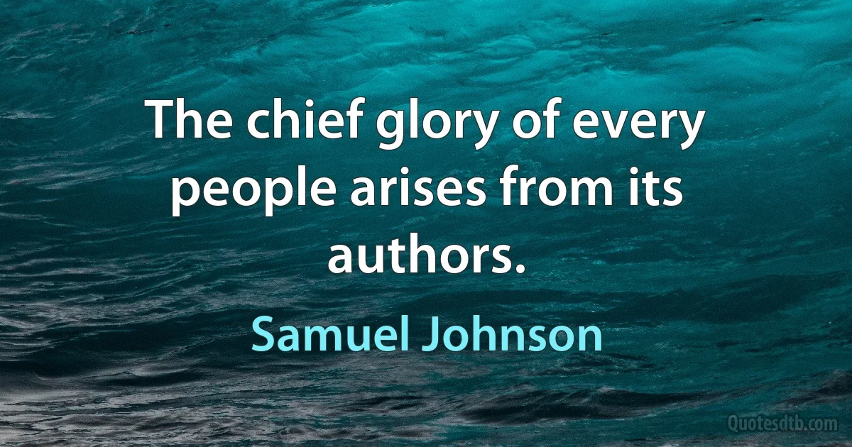 The chief glory of every people arises from its authors. (Samuel Johnson)