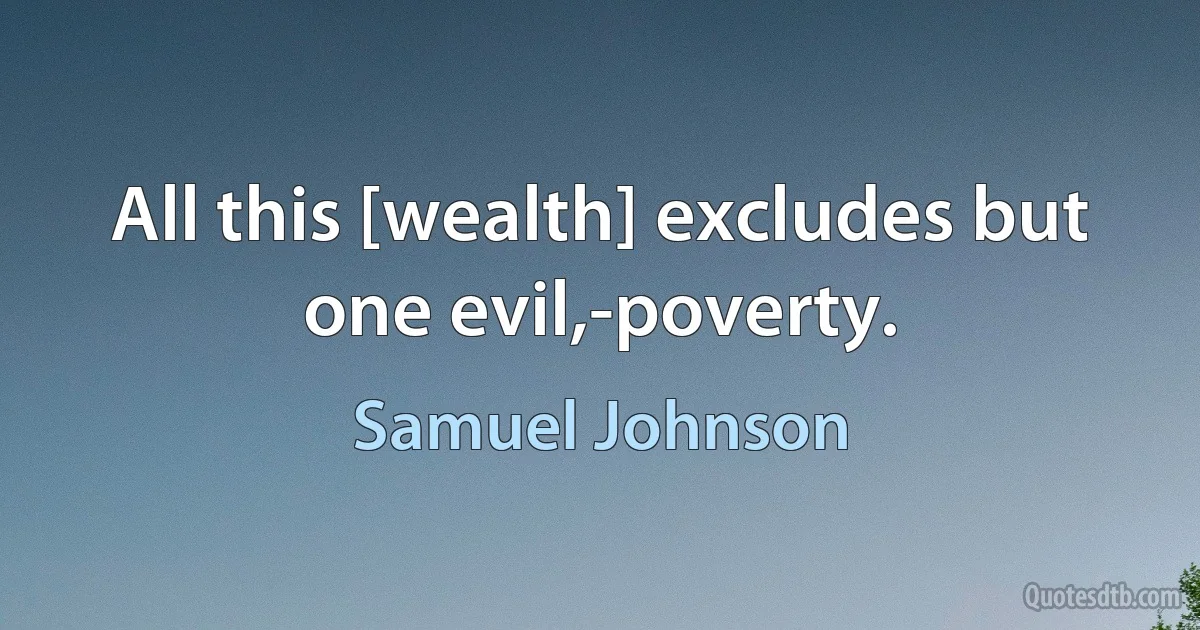 All this [wealth] excludes but one evil,-poverty. (Samuel Johnson)