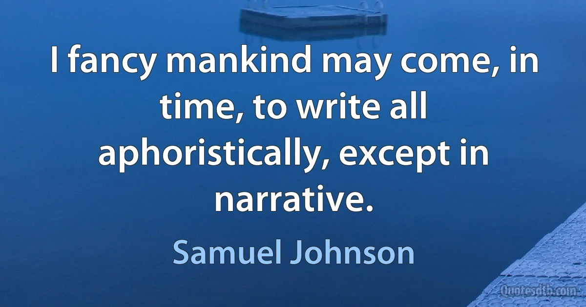 I fancy mankind may come, in time, to write all aphoristically, except in narrative. (Samuel Johnson)