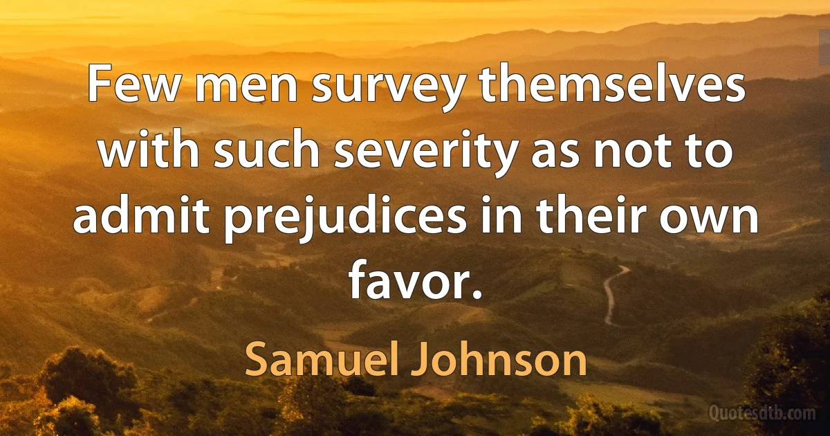 Few men survey themselves with such severity as not to admit prejudices in their own favor. (Samuel Johnson)