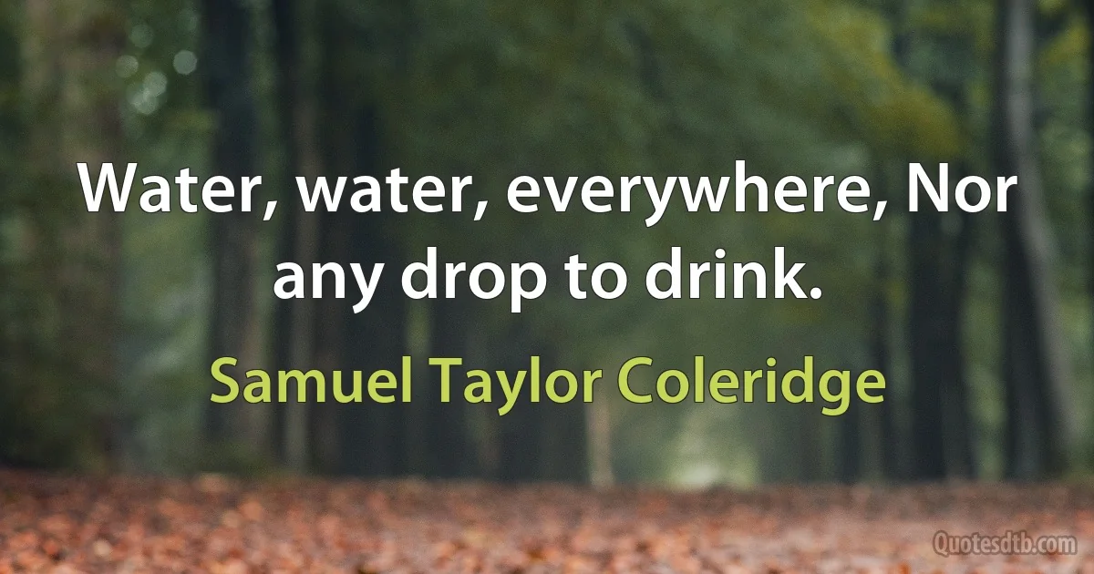 Water, water, everywhere, Nor any drop to drink. (Samuel Taylor Coleridge)