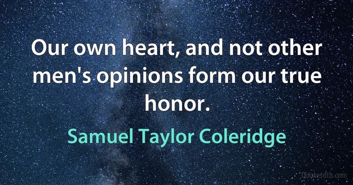 Our own heart, and not other men's opinions form our true honor. (Samuel Taylor Coleridge)