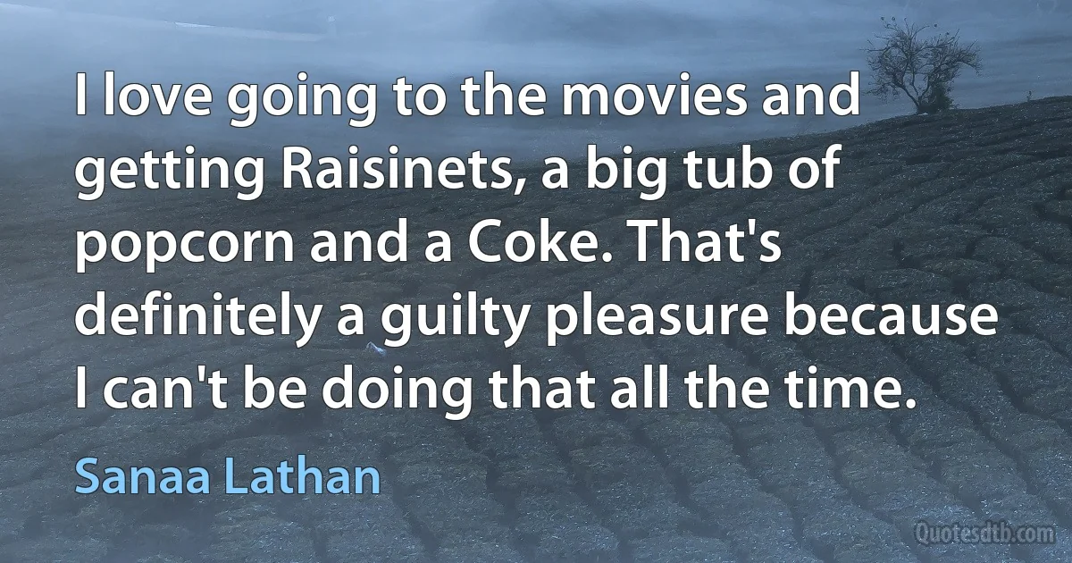 I love going to the movies and getting Raisinets, a big tub of popcorn and a Coke. That's definitely a guilty pleasure because I can't be doing that all the time. (Sanaa Lathan)