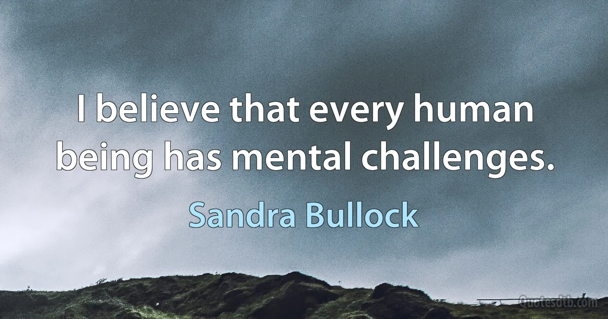 I believe that every human being has mental challenges. (Sandra Bullock)