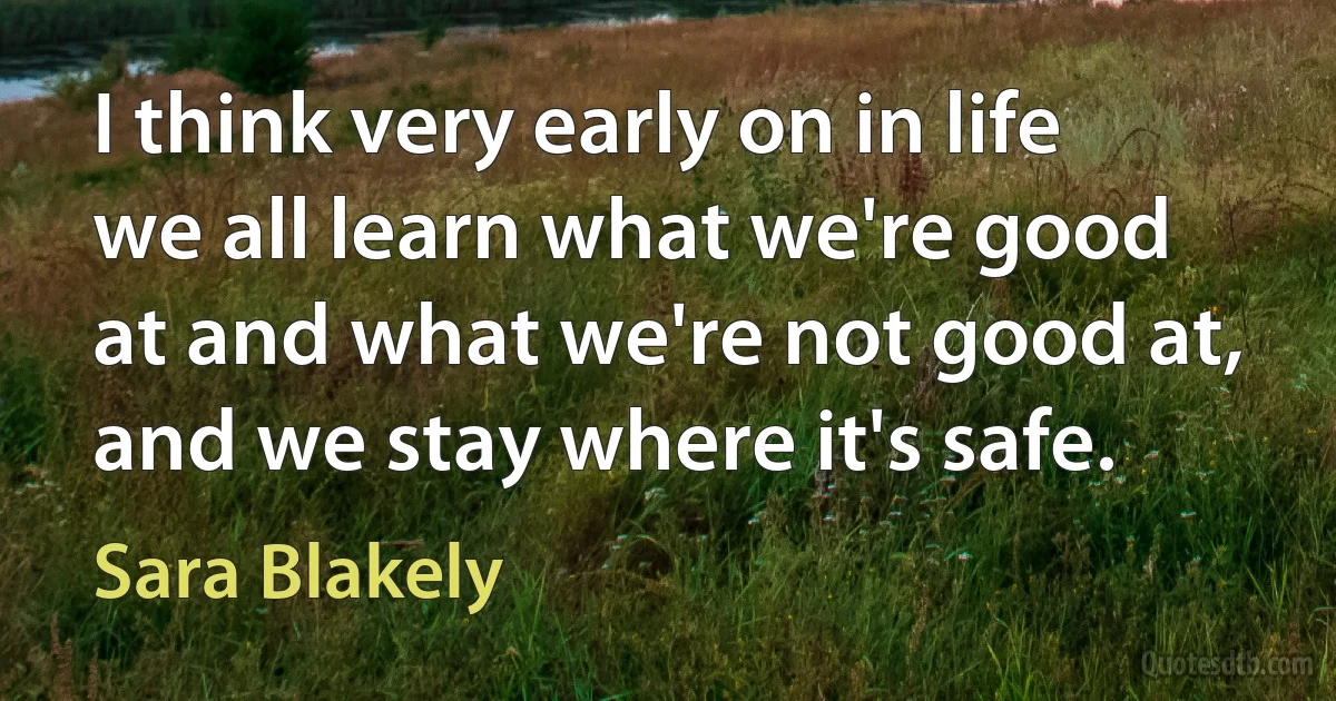 I think very early on in life we all learn what we're good at and what we're not good at, and we stay where it's safe. (Sara Blakely)