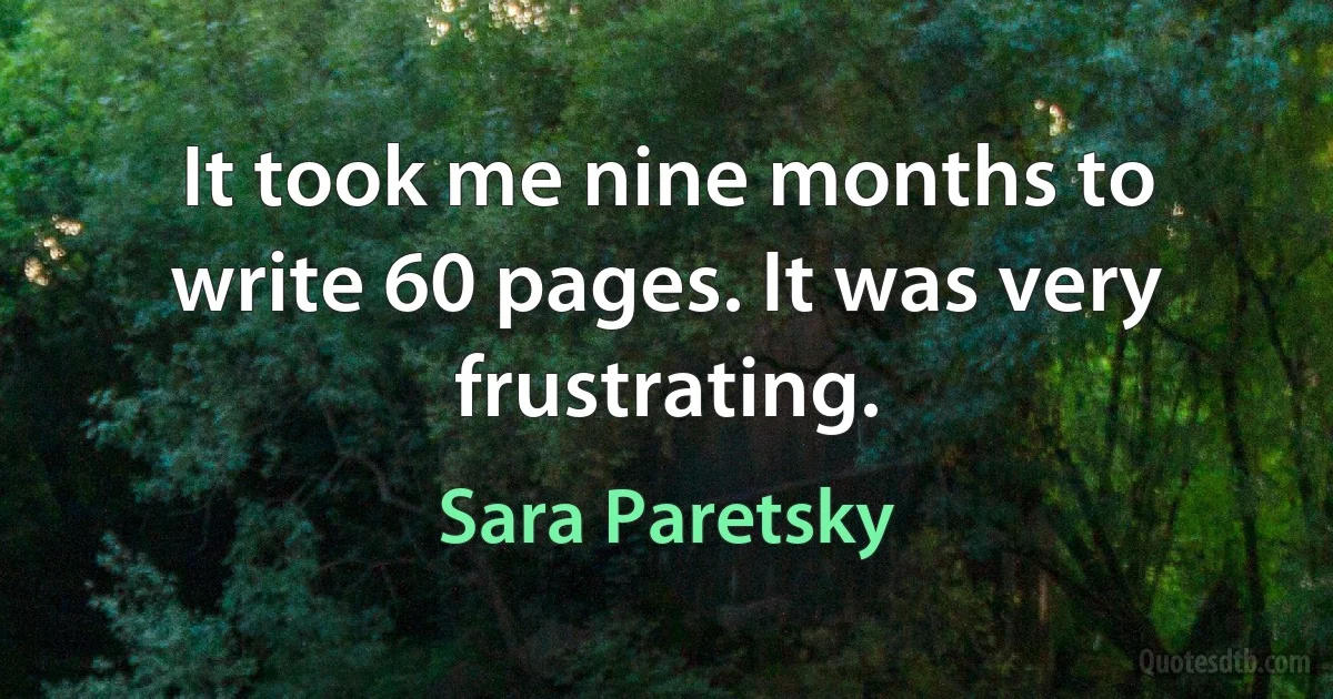 It took me nine months to write 60 pages. It was very frustrating. (Sara Paretsky)