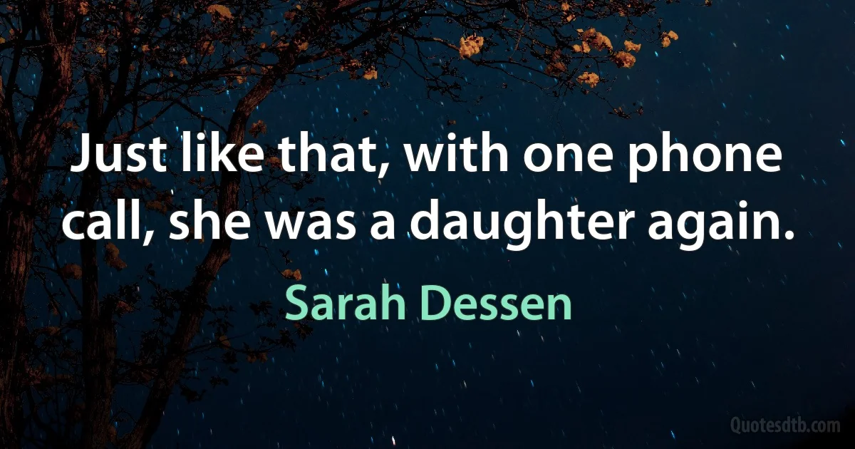 Just like that, with one phone call, she was a daughter again. (Sarah Dessen)