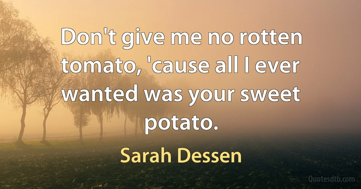 Don't give me no rotten tomato, 'cause all I ever wanted was your sweet potato. (Sarah Dessen)