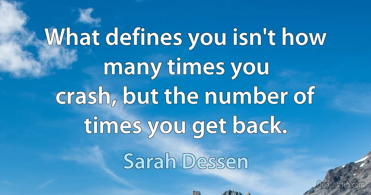 What defines you isn't how many times you
crash, but the number of times you get back. (Sarah Dessen)