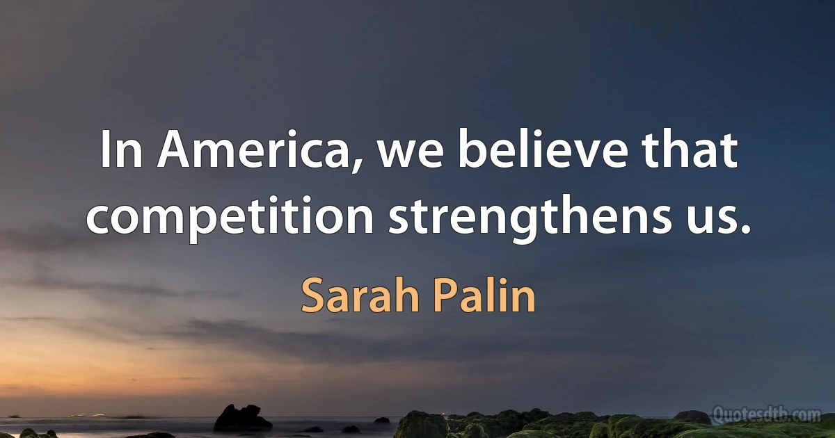 In America, we believe that competition strengthens us. (Sarah Palin)