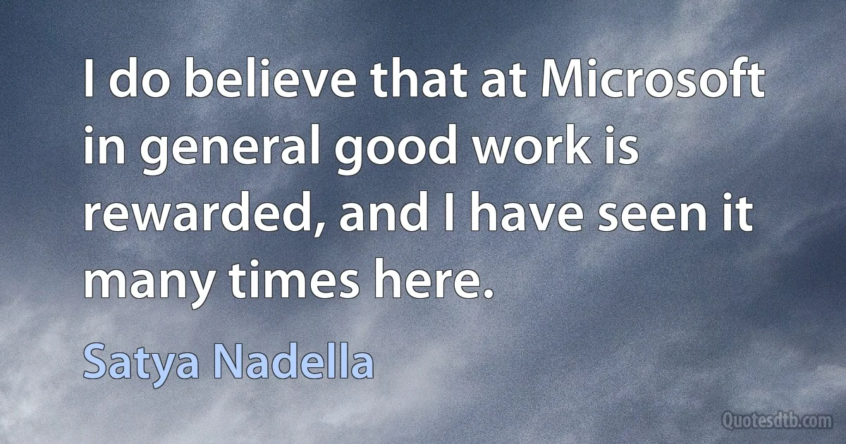 I do believe that at Microsoft in general good work is rewarded, and I have seen it many times here. (Satya Nadella)