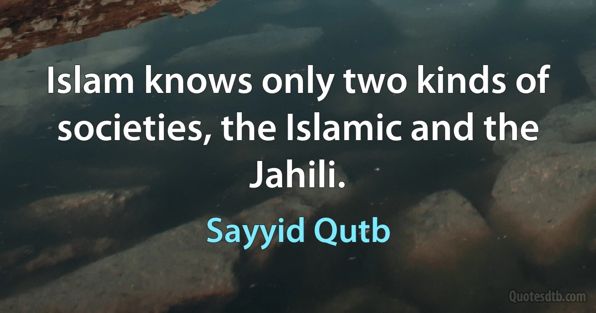 Islam knows only two kinds of societies, the Islamic and the Jahili. (Sayyid Qutb)