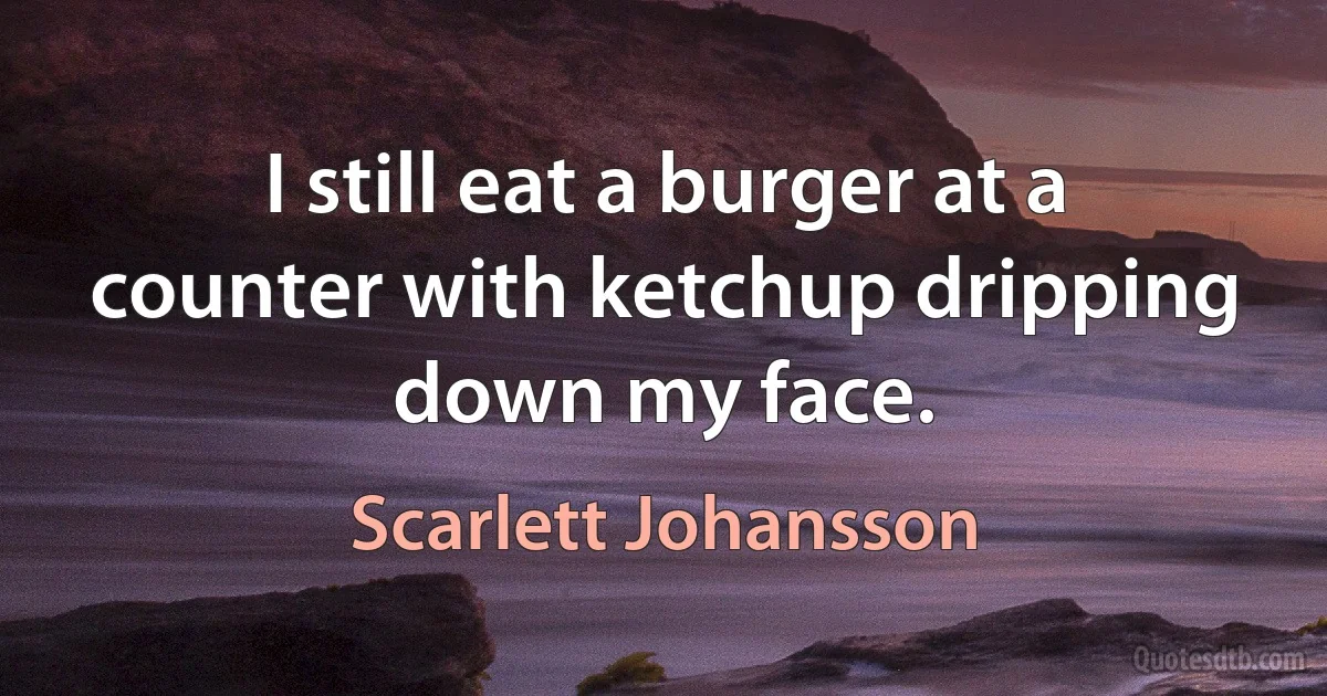 I still eat a burger at a counter with ketchup dripping down my face. (Scarlett Johansson)