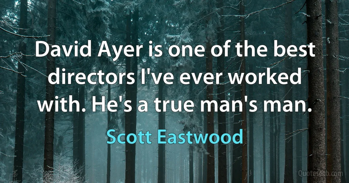 David Ayer is one of the best directors I've ever worked with. He's a true man's man. (Scott Eastwood)