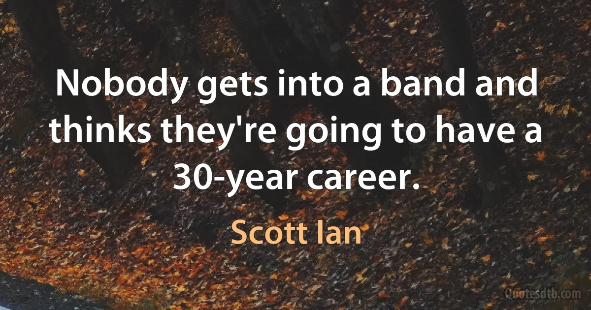 Nobody gets into a band and thinks they're going to have a 30-year career. (Scott Ian)