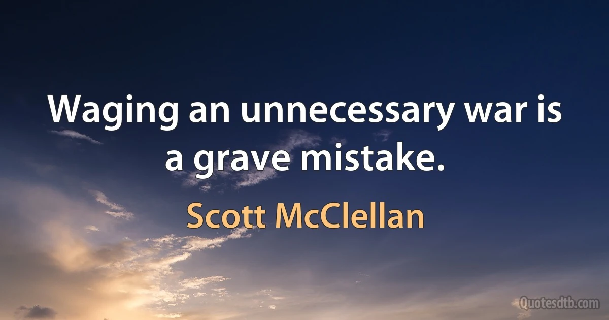 Waging an unnecessary war is a grave mistake. (Scott McClellan)