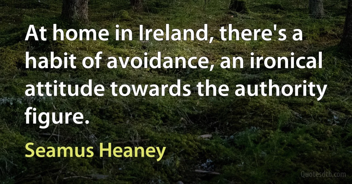 At home in Ireland, there's a habit of avoidance, an ironical attitude towards the authority figure. (Seamus Heaney)