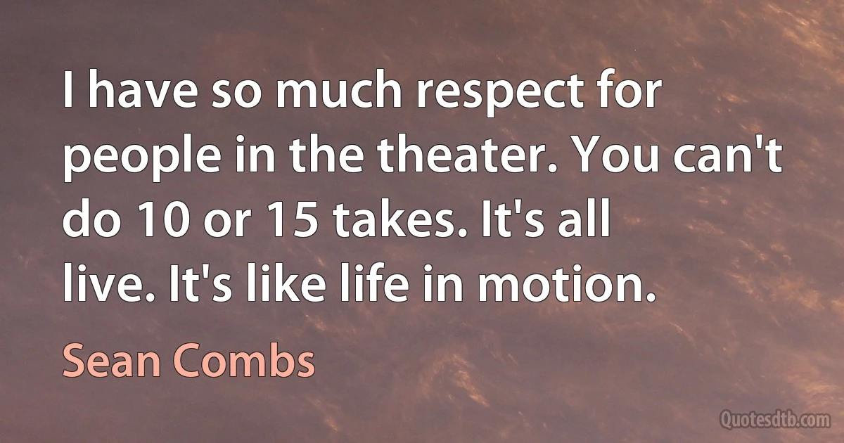 I have so much respect for people in the theater. You can't do 10 or 15 takes. It's all live. It's like life in motion. (Sean Combs)