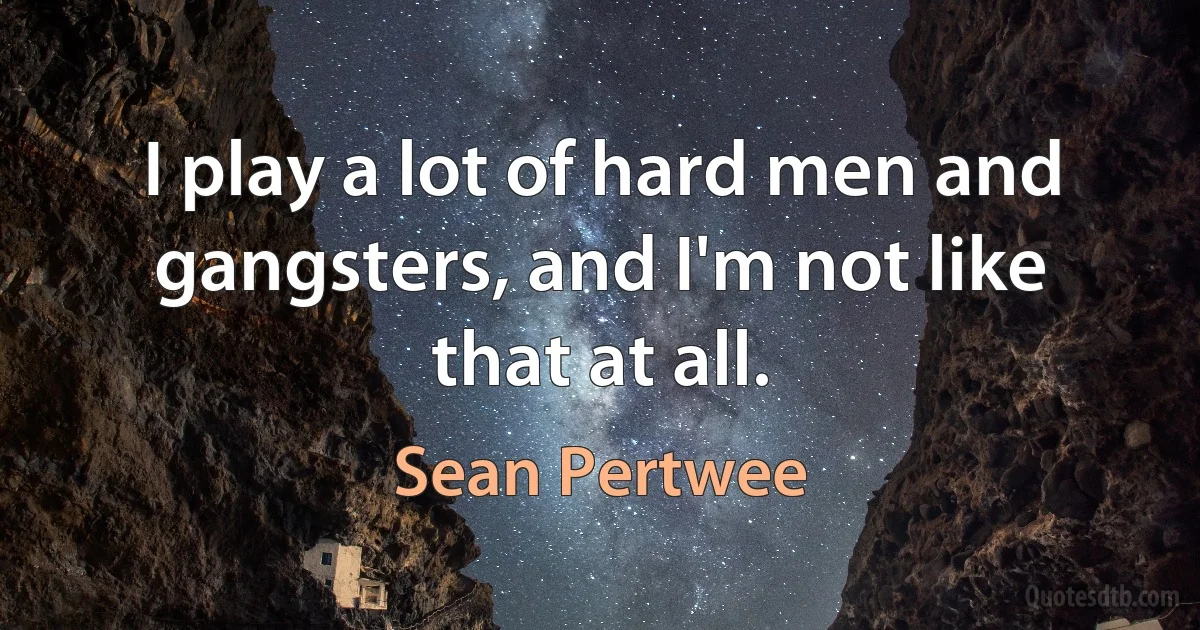 I play a lot of hard men and gangsters, and I'm not like that at all. (Sean Pertwee)