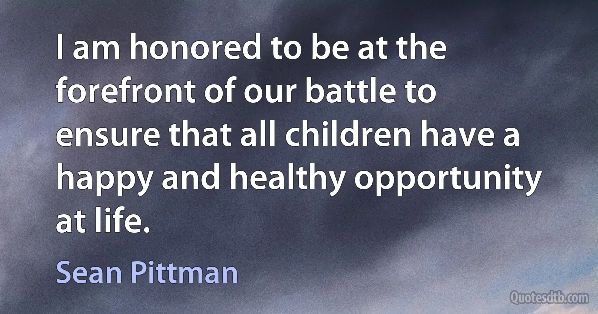 I am honored to be at the forefront of our battle to ensure that all children have a happy and healthy opportunity at life. (Sean Pittman)