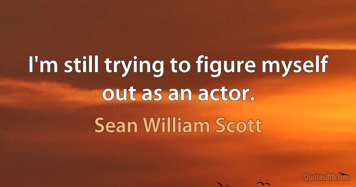 I'm still trying to figure myself out as an actor. (Sean William Scott)